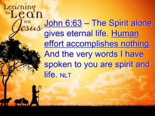 John 6:63 – The Spirit alone
gives eternal life. Human
effort accomplishes nothing.
And the very words I have
spoken to you are spirit and
life. NLT
 