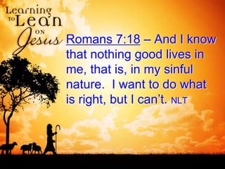 Romans 7:18 – And I know
that nothing good lives in
me, that is, in my sinful
nature. I want to do what
is right, but I can’t. NLT
 