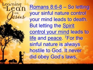 Romans 8:6-8 – So letting
your sinful nature control
your mind leads to death.
But letting the Spirit
control your mind leads to
life and peace. 7For the
sinful nature is always
hostile to God. It never
did obey God’s laws,
 