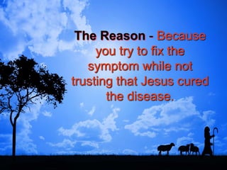 The Reason - Because
you try to fix the
symptom while not
trusting that Jesus cured
the disease.
 