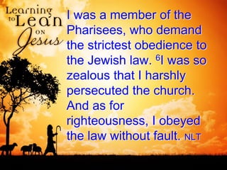 I was a member of the
Pharisees, who demand
the strictest obedience to
the Jewish law. 6I was so
zealous that I harshly
persecuted the church.
And as for
righteousness, I obeyed
the law without fault. NLT
 
