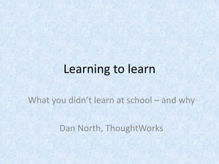 Learning to learn

What you didn’t learn at school – and why

       Dan North, ThoughtWorks
 