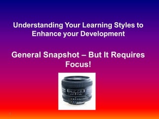 1
Understanding Your Learning Styles to
Enhance your Development
General Snapshot – But It Requires
Focus!
 