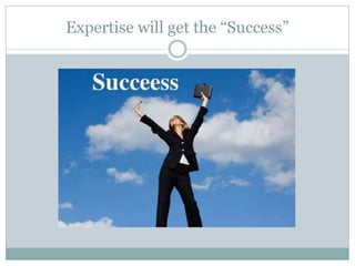 Expertise will get the “Success”
 