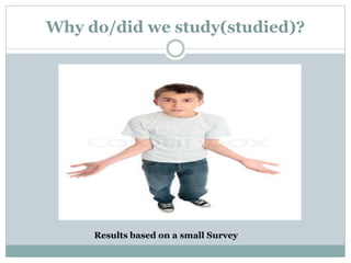 Why do/did we study(studied)?
Results based on a small Survey
 
