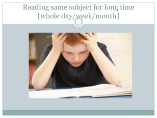Reading same subject for long time
[whole day/week/month]
 