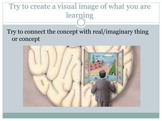 Try to create a visual image of what you are
learning
Try to connect the concept with real/imaginary thing
or concept
 
