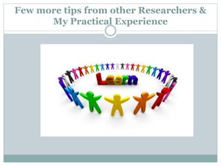 Few more tips from other Researchers &
My Practical Experience
 