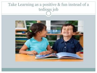Take Learning as a positive & fun instead of a
tedious job
 