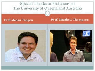 Prof. Jason Tangen Prof. Matthew Thompson
Special Thanks to Professors of
The University of Queensland Australia
 