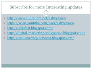 Subscribe for more Interesting updates
 http://www.slideshare.net/ashvyasseo
 https://www.youtube.com/user/ashvyasseo
 http://talksfest.blogspot.com/
 http://digital-marketing-ashvyasseo.blogspot.com/
 http://web-seo-voip-services.blogspot.com/
 