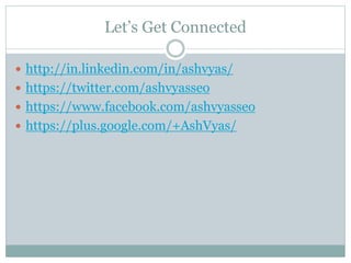 Let’s Get Connected
 http://in.linkedin.com/in/ashvyas/
 https://twitter.com/ashvyasseo
 https://www.facebook.com/ashvyasseo
 https://plus.google.com/+AshVyas/
 