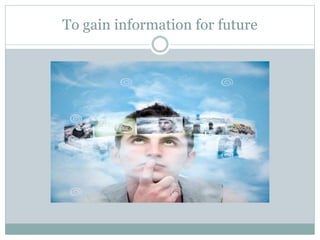To gain information for future
 