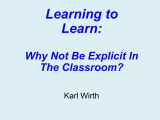 Learning to
Learn:
Why Not Be Explicit In
The Classroom?
Karl Wirth
 