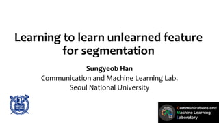 Learning to learn unlearned feature
for segmentation
Sungyeob Han
Communication and Machine Learning Lab.
Seoul National University
 
