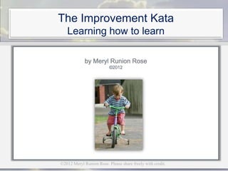 The Improvement Kata
   Learning how to learn




©2012 Meryl Runion Rose. Please share freely with credit.
 