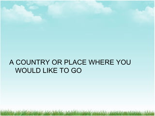 A COUNTRY OR PLACE WHERE YOU
WOULD LIKE TO GO
 