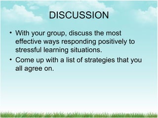 DISCUSSION
• With your group, discuss the most
effective ways responding positively to
stressful learning situations.
• Come up with a list of strategies that you
all agree on.
 