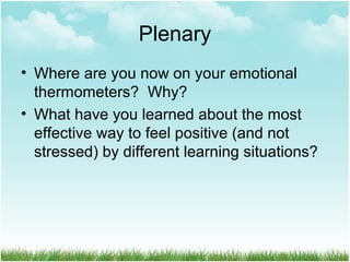 Plenary
• Where are you now on your emotional
thermometers? Why?
• What have you learned about the most
effective way to feel positive (and not
stressed) by different learning situations?
 