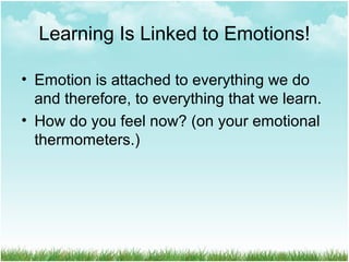 Learning Is Linked to Emotions!
• Emotion is attached to everything we do
and therefore, to everything that we learn.
• How do you feel now? (on your emotional
thermometers.)
 