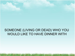 SOMEONE (LIVING OR DEAD) WHO YOU
WOULD LIKE TO HAVE DINNER WITH
 
