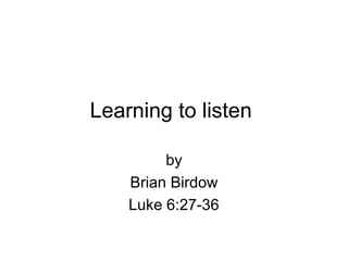 Learning to listen
by
Brian Birdow
Luke 6:27-36
 