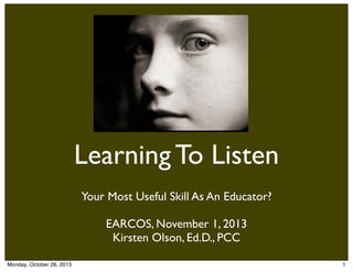 Learning To Listen
Your Most Useful Skill As An Educator?
EARCOS, November 1, 2013
Kirsten Olson, Ed.D., PCC
Monday, October 28, 2013

1

 