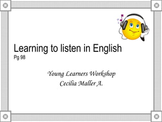 Learning to listen in English Pg 98 Young Learners Workshop Cecilia Maller A. 