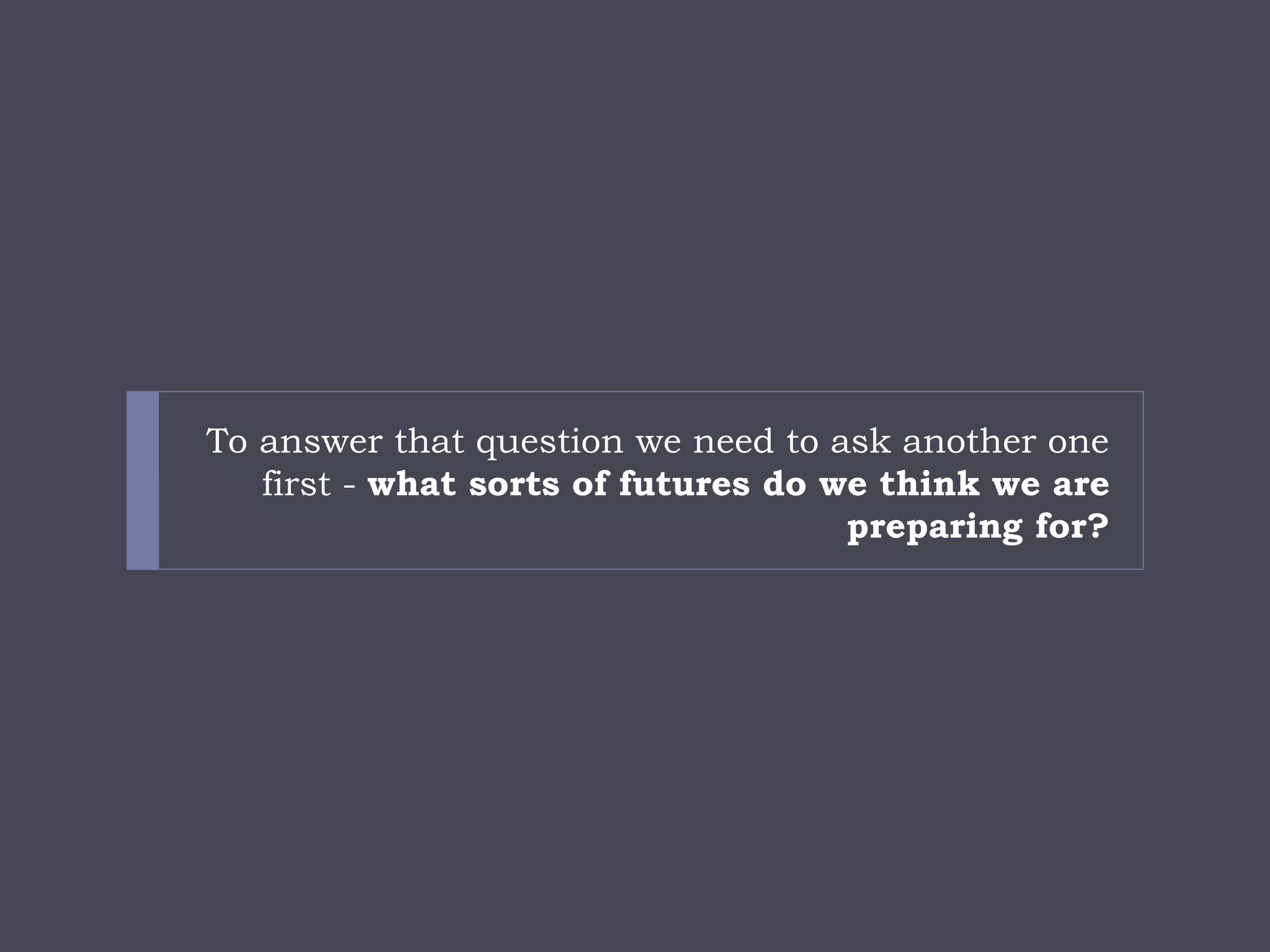 To answer that question we need to ask another one first -what sorts of futures do we think we are preparing for?  