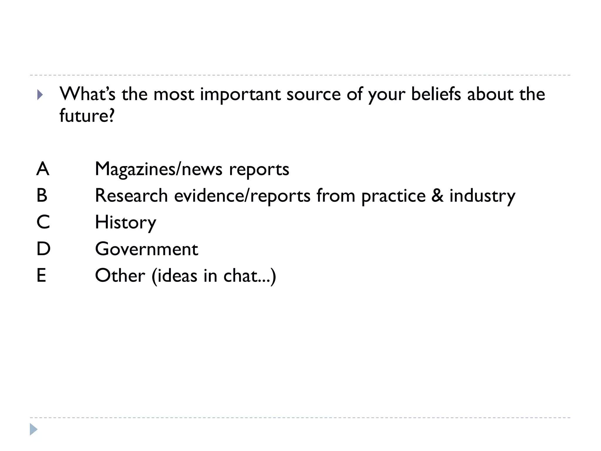 What’s the most important source of your beliefs about the future? 
A Magazines/news reports 
B Research evidence/reports from practice & industry 
C History 
D Government 
E Other (ideas in chat...)  