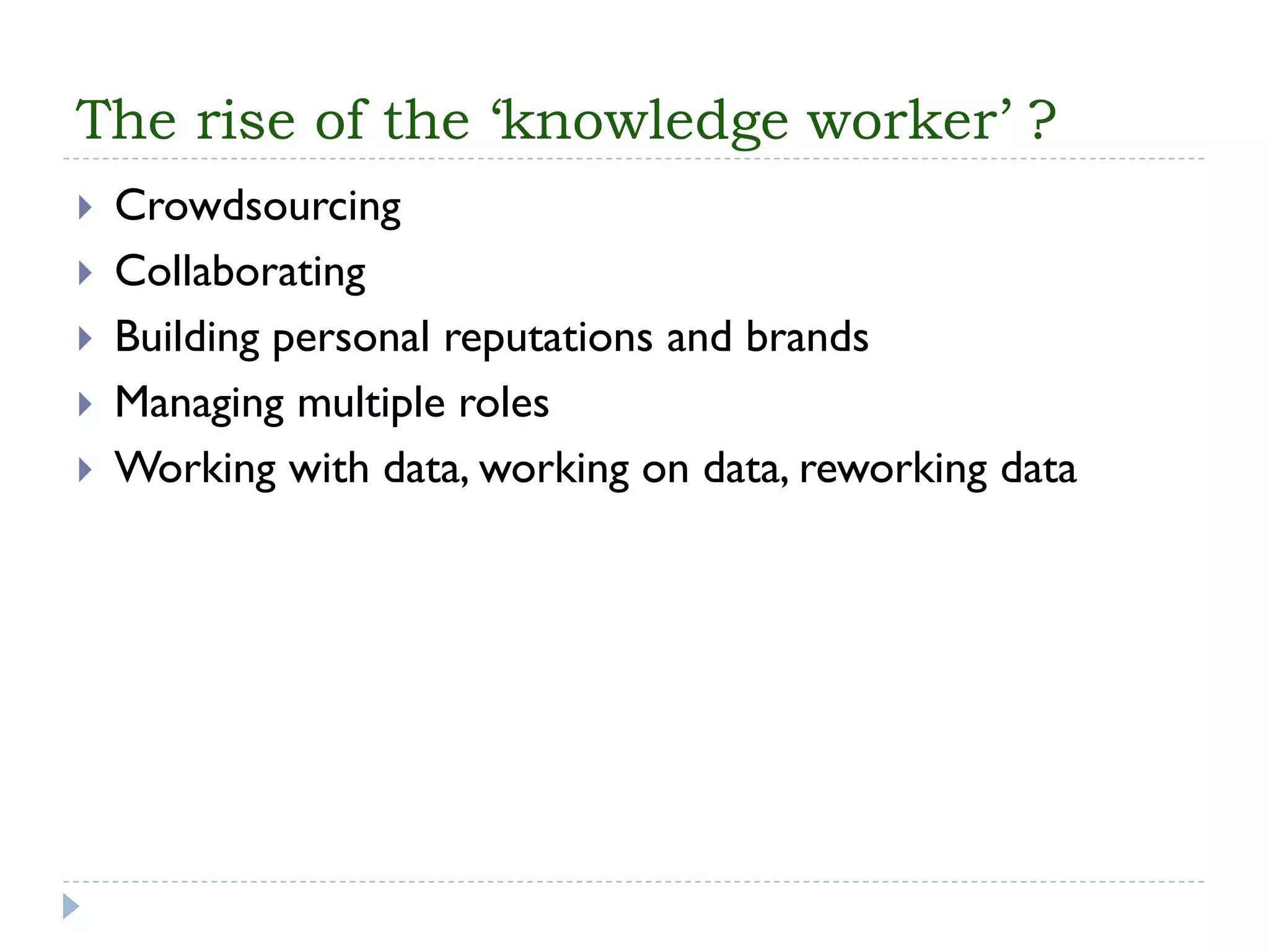 The rise of the ‘knowledge worker’ ? 
Crowdsourcing 
Collaborating 
Building personal reputations and brands 
Managing multiple roles 
Working with data, working on data, reworking data  