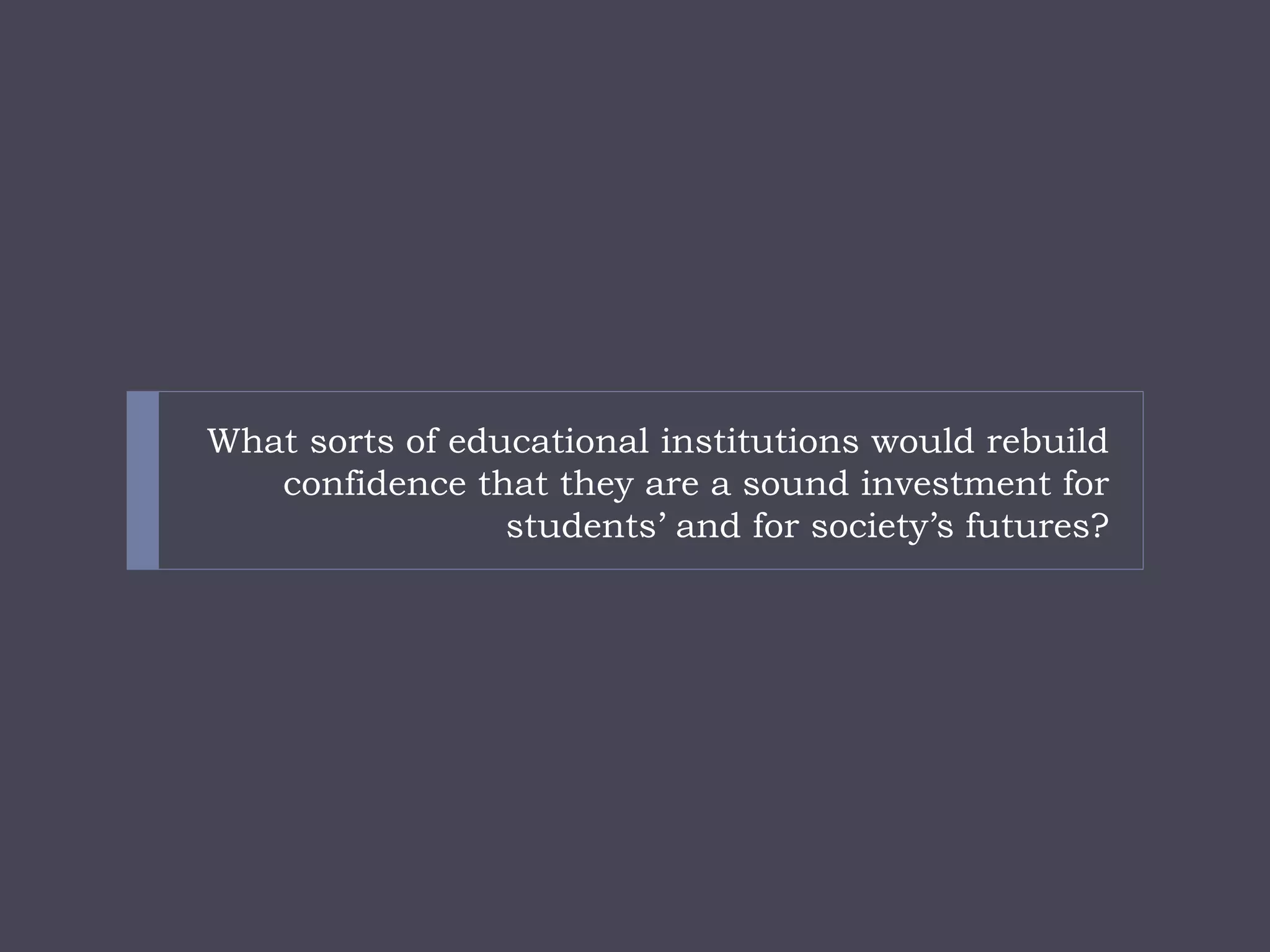 What sorts of educational institutions would rebuild confidence that they are a sound investment for students’ and for society’s futures?  