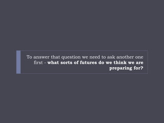 To answer that question we need to ask another one first -what sorts of futures do we think we are preparing for?  