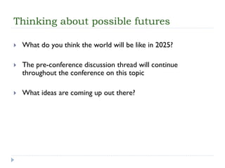 Thinking about possible futures 
What do you think the world will be like in 2025? 
The pre-conference discussion thread will continue throughout the conference on this topic 
What ideas are coming up out there?  
