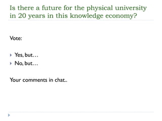 Is there a future for the physical university in 20 years in this knowledge economy? 
Vote: 
Yes, but… 
No, but… 
Your comments in chat..  