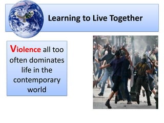 Learning to Live Together
Violence all too
often dominates
life in the
contemporary
world
 