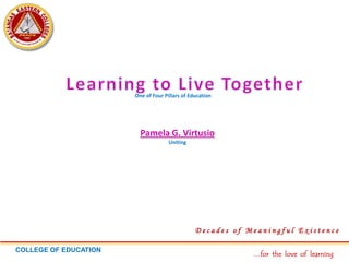 D e c a d e s o f M e a n i n g f u l E x i s t e n c e
…for the love of learning
COLLEGE OF EDUCATION
One of Four Pillars of Education
Pamela G. Virtusio
Uniting
 