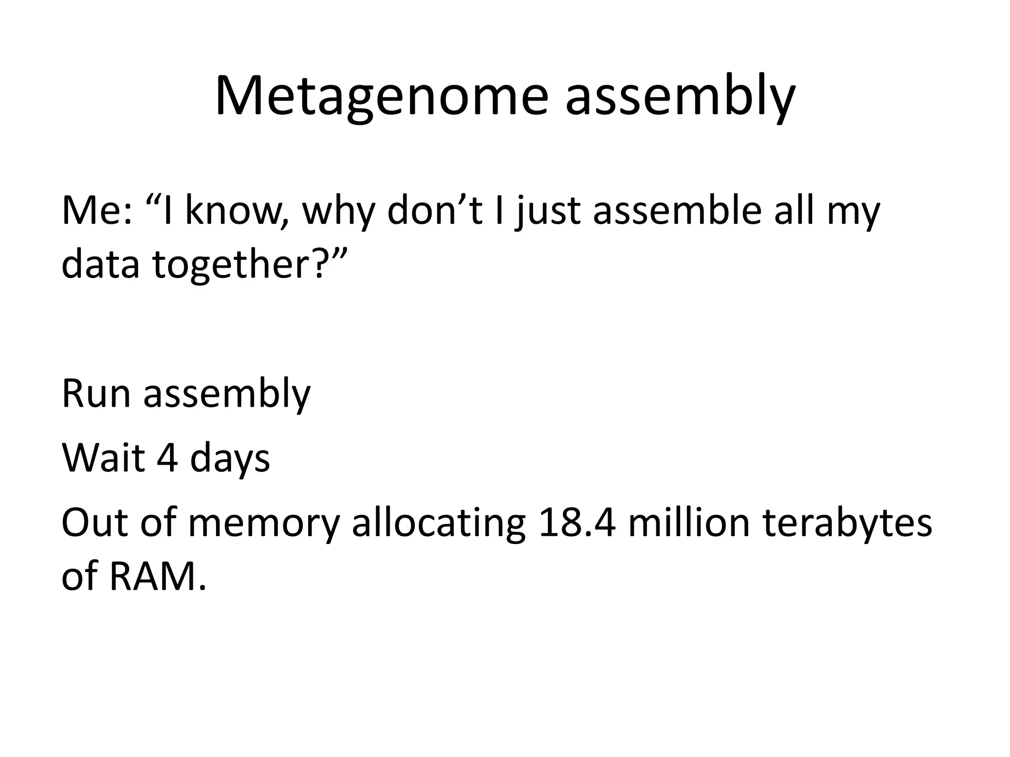 Metagenome assembly
Me: “I know, why don’t I just assemble all my
data together?”
Run assembly
Wait 4 days
Out of memory allocating 18.4 million terabytes
of RAM.
 