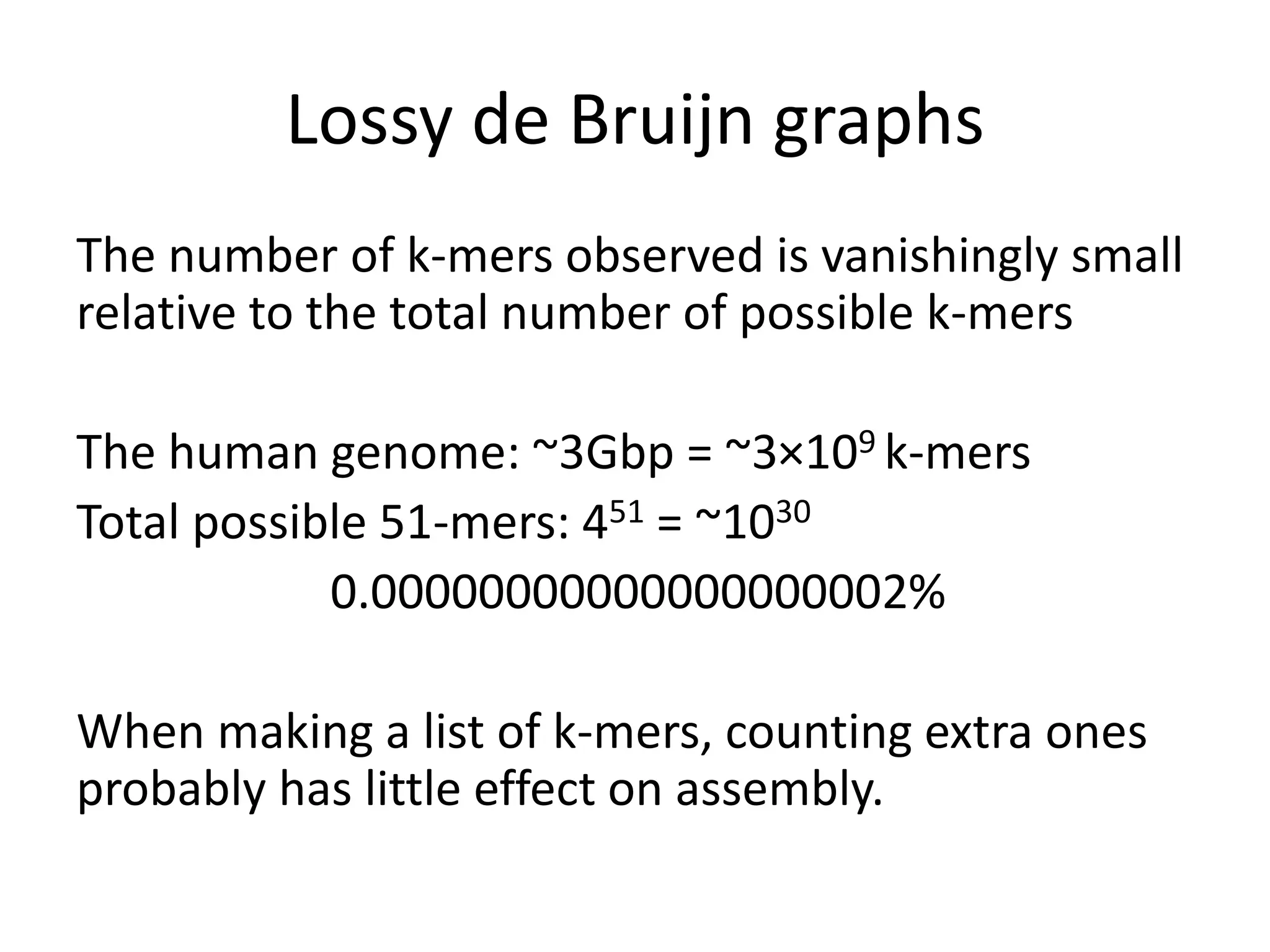 Lossy de Bruijn graphs
The number of k-mers observed is vanishingly small
relative to the total number of possible k-mers
The human genome: ~3Gbp = ~3×109 k-mers
Total possible 51-mers: 451 = ~1030
0.00000000000000000002%
When making a list of k-mers, counting extra ones
probably has little effect on assembly.
 