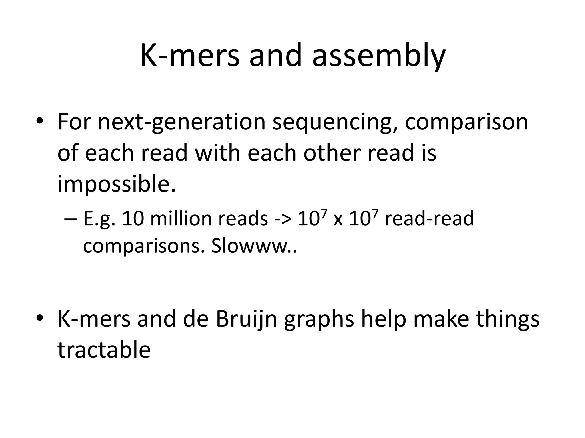 K-mers and assembly
• For next-generation sequencing, comparison
of each read with each other read is
impossible.
– E.g. 10 million reads -> 107 x 107 read-read
comparisons. Slowww..
• K-mers and de Bruijn graphs help make things
tractable
 
