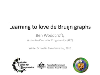 Learning to love de Bruijn graphs
Ben Woodcroft,
Australian Centre for Ecogenomics (ACE)
Winter School in Bioinformatics, 2015
 