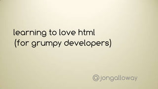 learning to love html
(for grumpy developers)


                  @jongalloway
 
