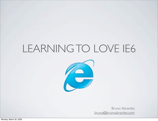 LEARNING TO LOVE IE6




                                              Bruno Abrantes
                                     bruno@brunoabrantes.com
Monday, March 30, 2009
 