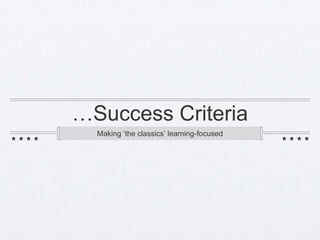 …Success Criteria
  Making ‘the classics’ learning-focused
 