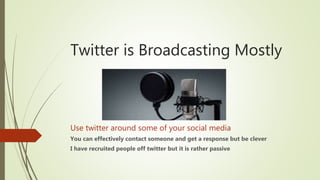 Twitter is Broadcasting Mostly
Use twitter around some of your social media
You can effectively contact someone and get a response but be clever
I have recruited people off twitter but it is rather passive
 