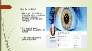 Why the Hashtag?
 Hashtags divide data –
there is a lot of people on
twitter so adding a
hashtag will divide and
conquer
 It is a quick way to
separate all the profiles on
twitter
 Add Hashtags to your
personal profile
 