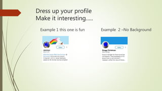 Dress up your profile
Make it interesting…..
Example 1 this one is fun Example 2 –No Background
 