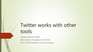 Twitter works with other
tools
LinkedIn-add your twitter
Bitly-shortens messaging to small links
Dlvr.it –timed broadcast or news messaging
 