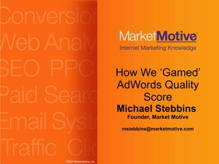 How We ‘Gamed’ AdWords Quality Score Michael Stebbins  Founder, Market Motive [email_address] 