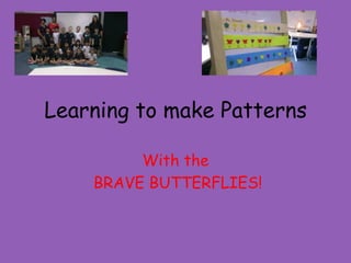 Learning to make Patterns

         With the
    BRAVE BUTTERFLIES!
 